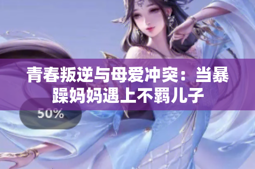 青春叛逆与母爱冲突：当暴躁妈妈遇上不羁儿子