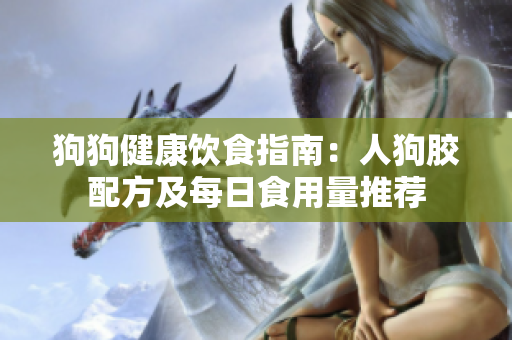 狗狗健康饮食指南：人狗胶配方及每日食用量推荐