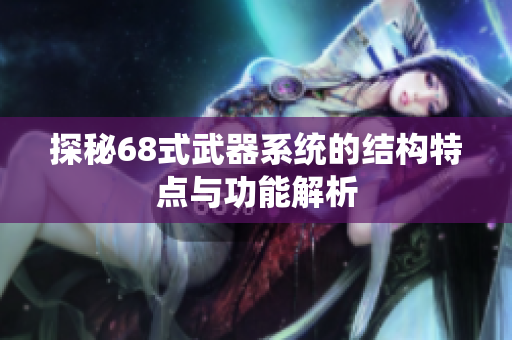 探秘68式武器系统的结构特点与功能解析