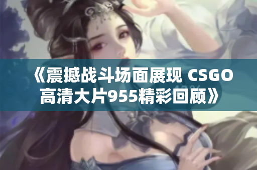 《震撼战斗场面展现 CSGO高清大片955精彩回顾》