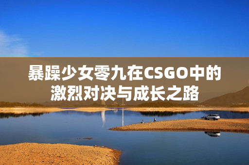 暴躁少女零九在CSGO中的激烈对决与成长之路