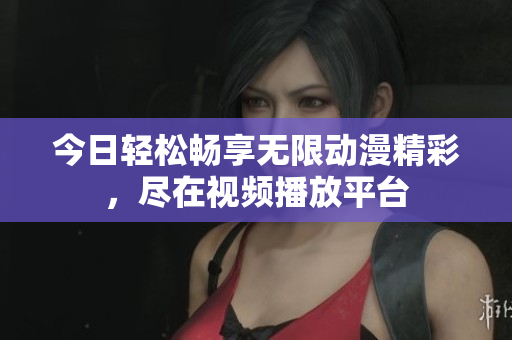 今日轻松畅享无限动漫精彩，尽在视频播放平台