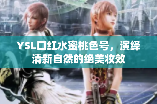 YSL口红水蜜桃色号，演绎清新自然的绝美妆效