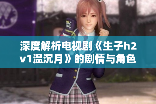 深度解析电视剧《生子h2v1温沉月》的剧情与角色发展