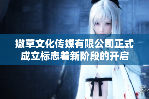 嫩草文化传媒有限公司正式成立标志着新阶段的开启
