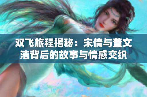 双飞旅程揭秘：宋倩与董文洁背后的故事与情感交织