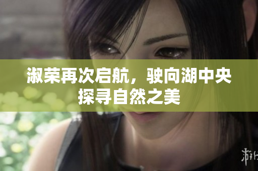 淑荣再次启航，驶向湖中央探寻自然之美