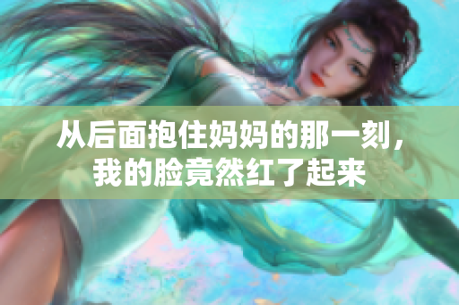 从后面抱住妈妈的那一刻，我的脸竟然红了起来