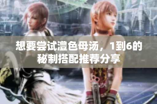 想要尝试澧色母汤，1到6的秘制搭配推荐分享