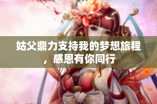 姑父鼎力支持我的梦想旅程，感恩有你同行