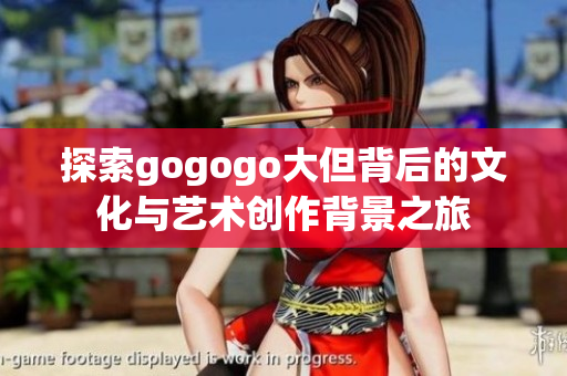 探索gogogo大但背后的文化与艺术创作背景之旅
