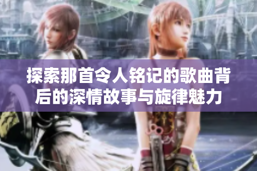 探索那首令人铭记的歌曲背后的深情故事与旋律魅力