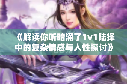 《解读你听暗涌了1v1陆择中的复杂情感与人性探讨》