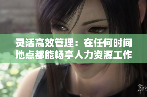 灵活高效管理：在任何时间地点都能畅享人力资源工作