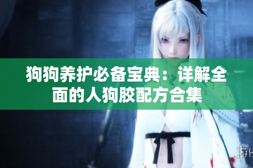 狗狗养护必备宝典：详解全面的人狗胶配方合集