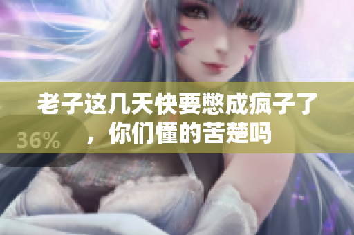 老子这几天快要憋成疯子了，你们懂的苦楚吗