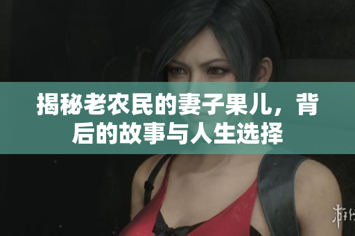 揭秘老农民的妻子果儿，背后的故事与人生选择