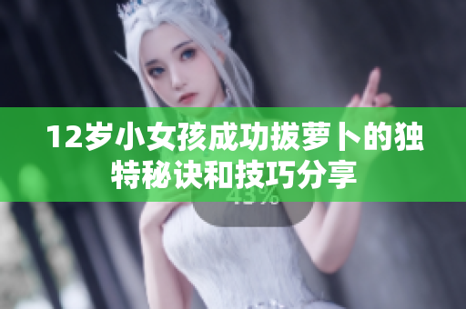 12岁小女孩成功拔萝卜的独特秘诀和技巧分享