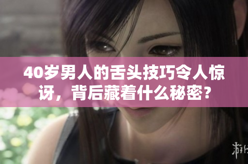 40岁男人的舌头技巧令人惊讶，背后藏着什么秘密？