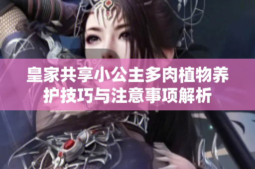 皇家共享小公主多肉植物养护技巧与注意事项解析