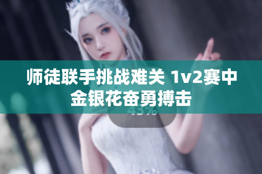 师徒联手挑战难关 1v2赛中金银花奋勇搏击