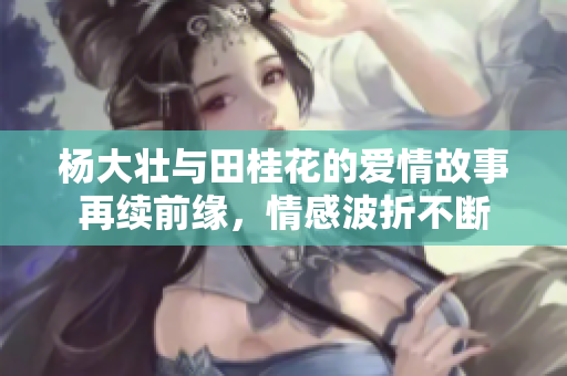 杨大壮与田桂花的爱情故事再续前缘，情感波折不断