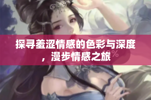 探寻羞涩情感的色彩与深度，漫步情感之旅