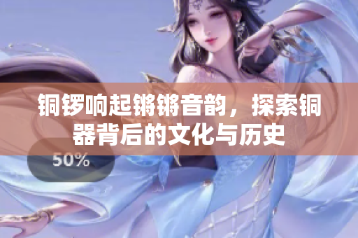 铜锣响起锵锵音韵，探索铜器背后的文化与历史