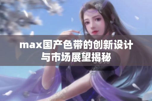 max国产色带的创新设计与市场展望揭秘