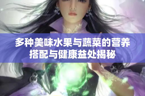 多种美味水果与蔬菜的营养搭配与健康益处揭秘