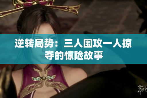 逆转局势：三人围攻一人掠夺的惊险故事