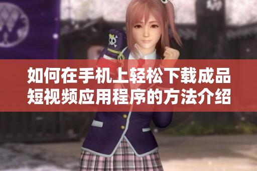 如何在手机上轻松下载成品短视频应用程序的方法介绍
