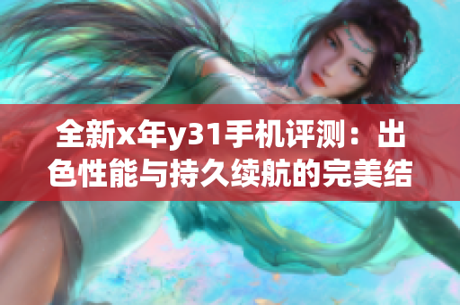 全新x年y31手机评测：出色性能与持久续航的完美结合