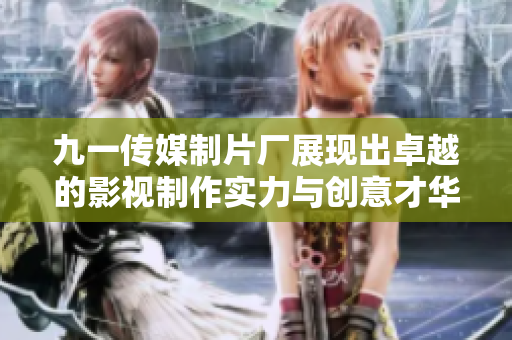 九一传媒制片厂展现出卓越的影视制作实力与创意才华