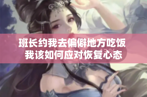 班长约我去偏僻地方吃饭 我该如何应对恢复心态