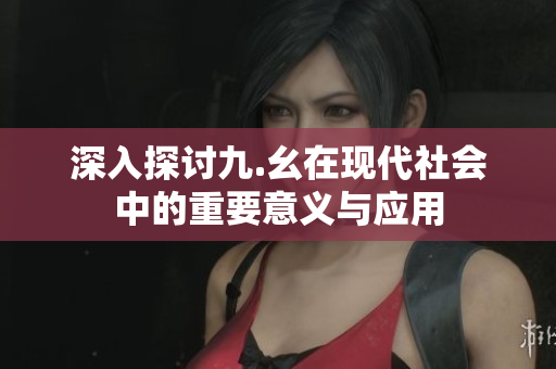 深入探讨九.幺在现代社会中的重要意义与应用