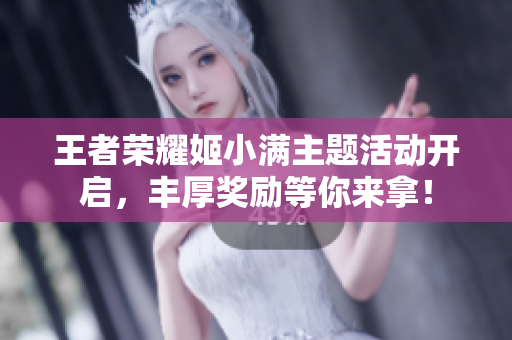 王者荣耀姬小满主题活动开启，丰厚奖励等你来拿！