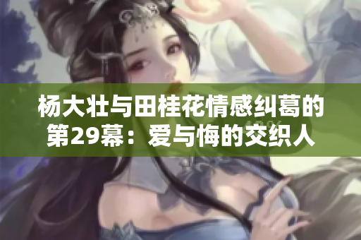 杨大壮与田桂花情感纠葛的第29幕：爱与悔的交织人生