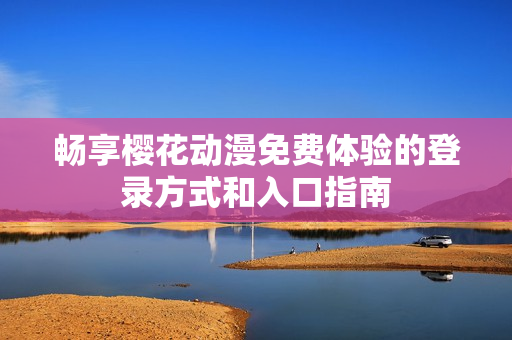 畅享樱花动漫免费体验的登录方式和入口指南