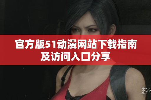 官方版51动漫网站下载指南及访问入口分享