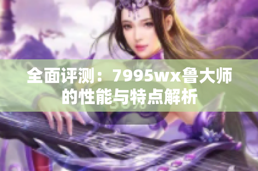 全面评测：7995wx鲁大师的性能与特点解析