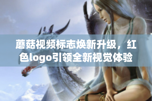 蘑菇视频标志焕新升级，红色logo引领全新视觉体验