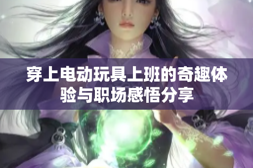 穿上电动玩具上班的奇趣体验与职场感悟分享