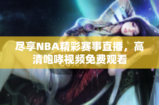 尽享NBA精彩赛事直播，高清咆哮视频免费观看