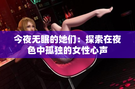 今夜无眠的她们：探索在夜色中孤独的女性心声