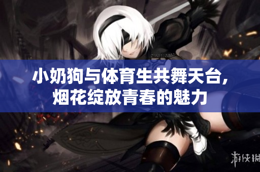 小奶狗与体育生共舞天台,烟花绽放青春的魅力