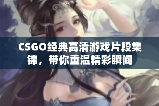 CSGO经典高清游戏片段集锦，带你重温精彩瞬间