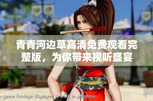 青青河边草高清免费观看完整版，为你带来视听盛宴