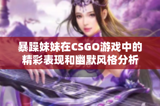 暴躁妹妹在CSGO游戏中的精彩表现和幽默风格分析