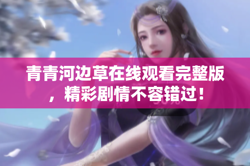 青青河边草在线观看完整版，精彩剧情不容错过！
